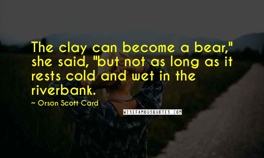 Orson Scott Card Quotes: The clay can become a bear," she said, "but not as long as it rests cold and wet in the riverbank.