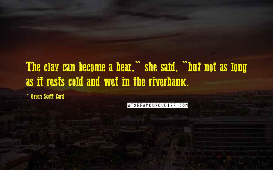 Orson Scott Card Quotes: The clay can become a bear," she said, "but not as long as it rests cold and wet in the riverbank.