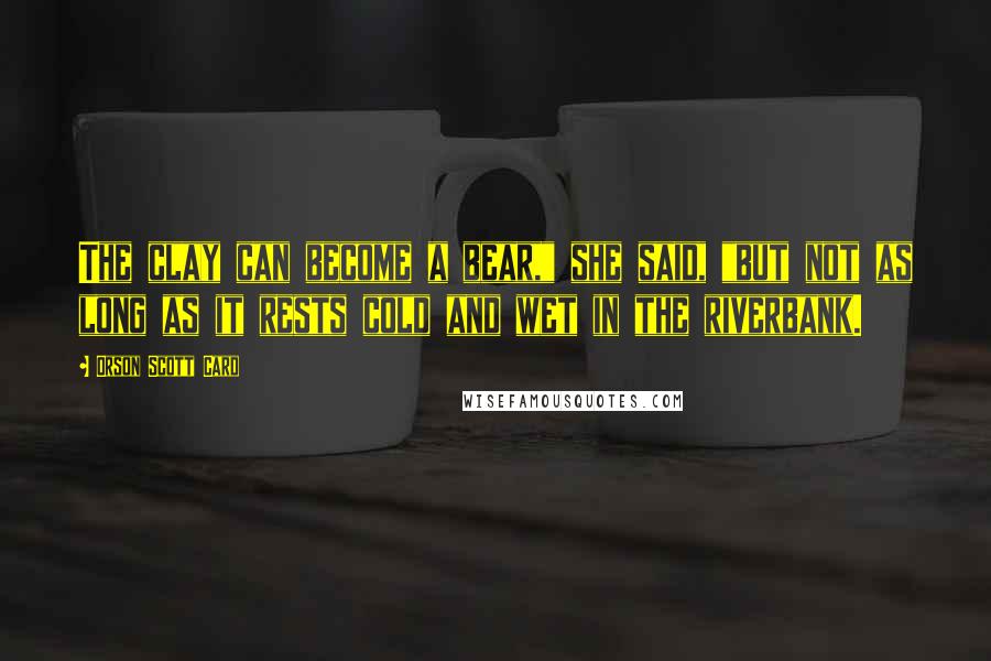 Orson Scott Card Quotes: The clay can become a bear," she said, "but not as long as it rests cold and wet in the riverbank.