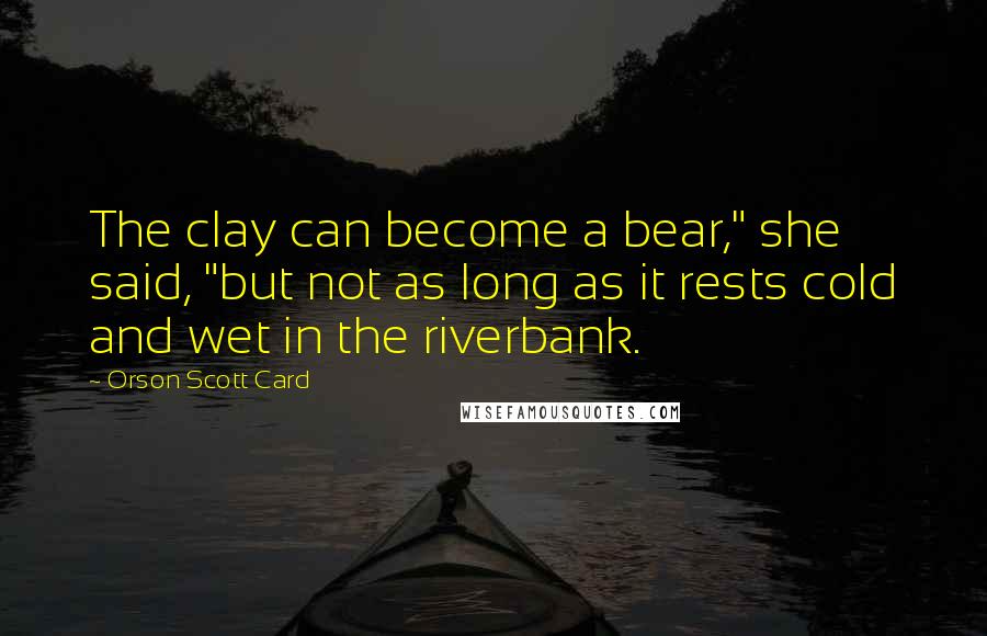 Orson Scott Card Quotes: The clay can become a bear," she said, "but not as long as it rests cold and wet in the riverbank.