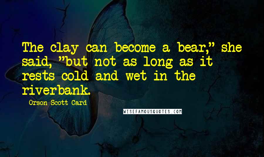 Orson Scott Card Quotes: The clay can become a bear," she said, "but not as long as it rests cold and wet in the riverbank.