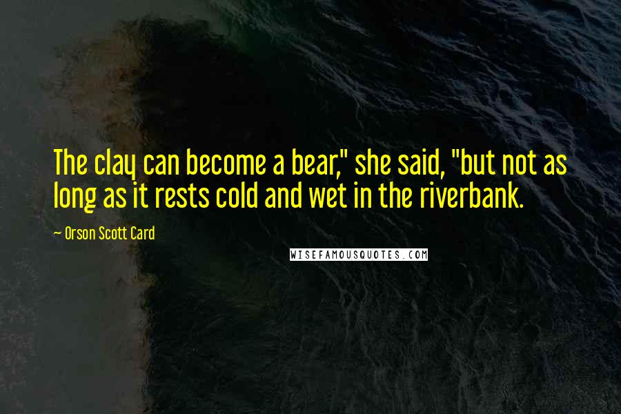 Orson Scott Card Quotes: The clay can become a bear," she said, "but not as long as it rests cold and wet in the riverbank.