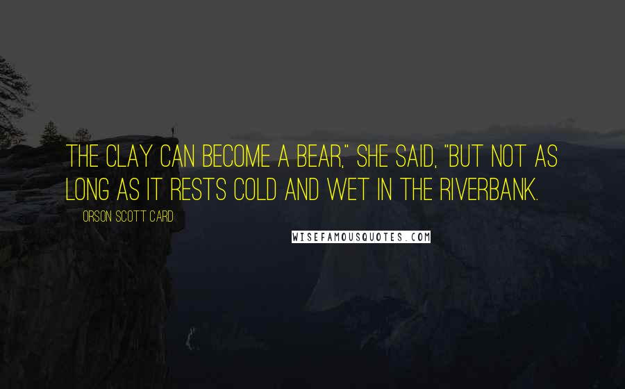 Orson Scott Card Quotes: The clay can become a bear," she said, "but not as long as it rests cold and wet in the riverbank.