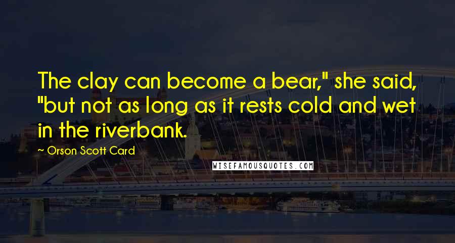 Orson Scott Card Quotes: The clay can become a bear," she said, "but not as long as it rests cold and wet in the riverbank.