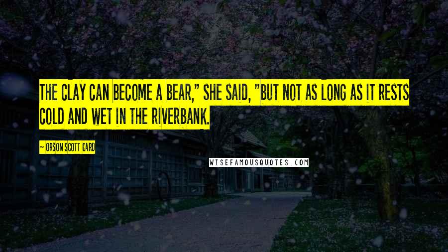 Orson Scott Card Quotes: The clay can become a bear," she said, "but not as long as it rests cold and wet in the riverbank.