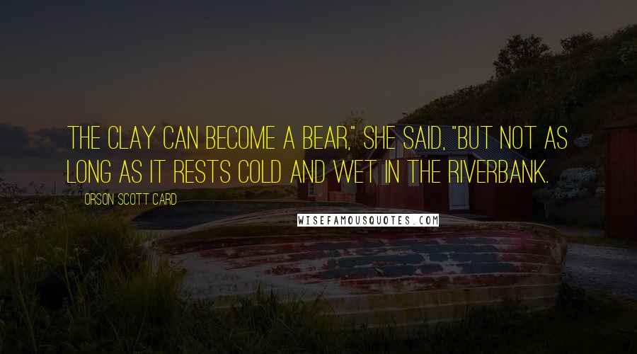 Orson Scott Card Quotes: The clay can become a bear," she said, "but not as long as it rests cold and wet in the riverbank.