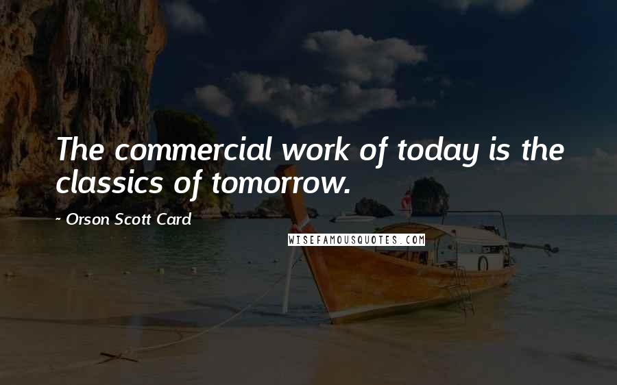 Orson Scott Card Quotes: The commercial work of today is the classics of tomorrow.