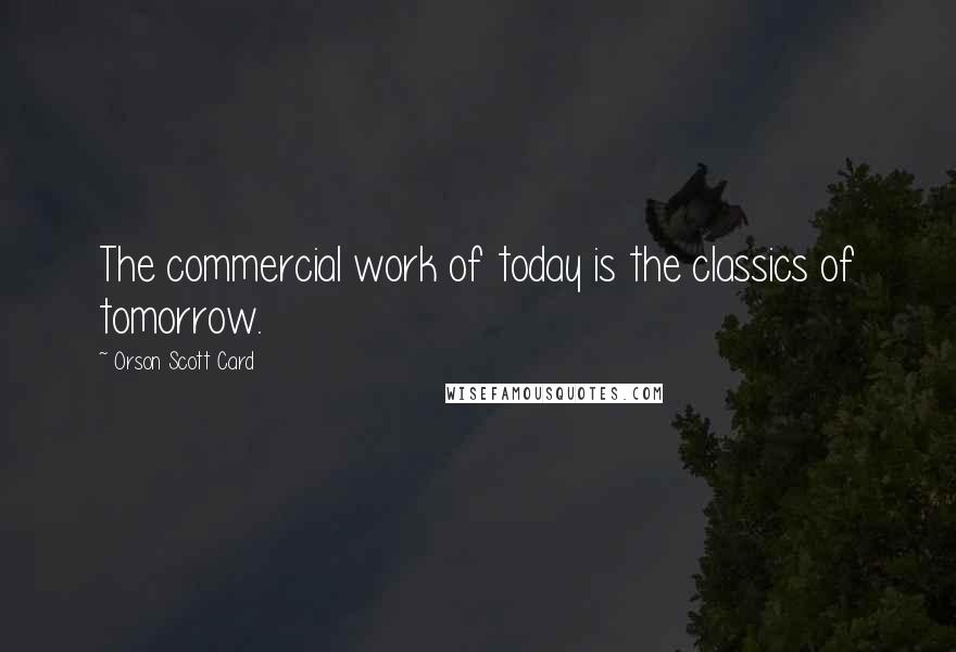 Orson Scott Card Quotes: The commercial work of today is the classics of tomorrow.