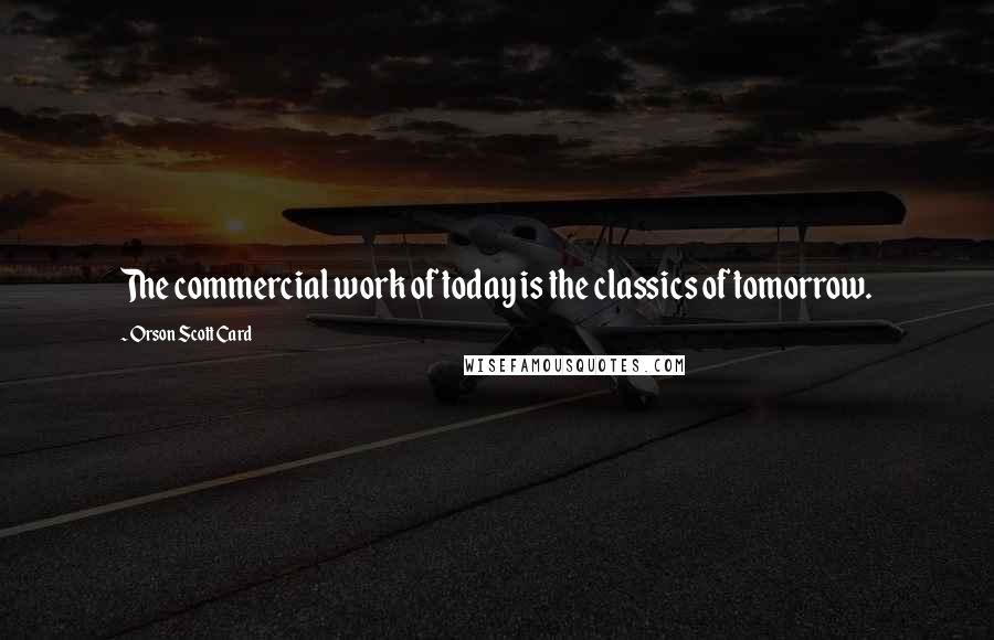 Orson Scott Card Quotes: The commercial work of today is the classics of tomorrow.