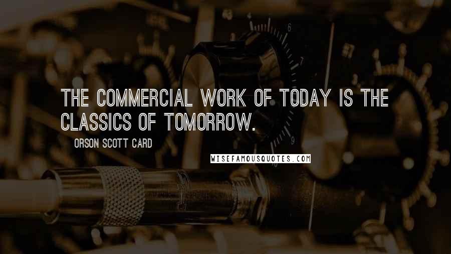 Orson Scott Card Quotes: The commercial work of today is the classics of tomorrow.