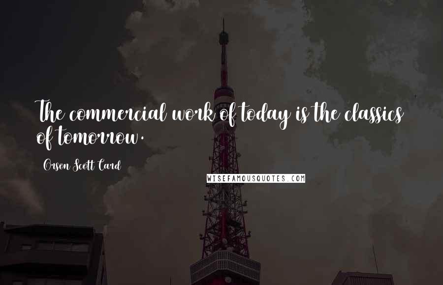 Orson Scott Card Quotes: The commercial work of today is the classics of tomorrow.