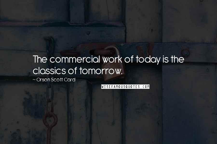 Orson Scott Card Quotes: The commercial work of today is the classics of tomorrow.