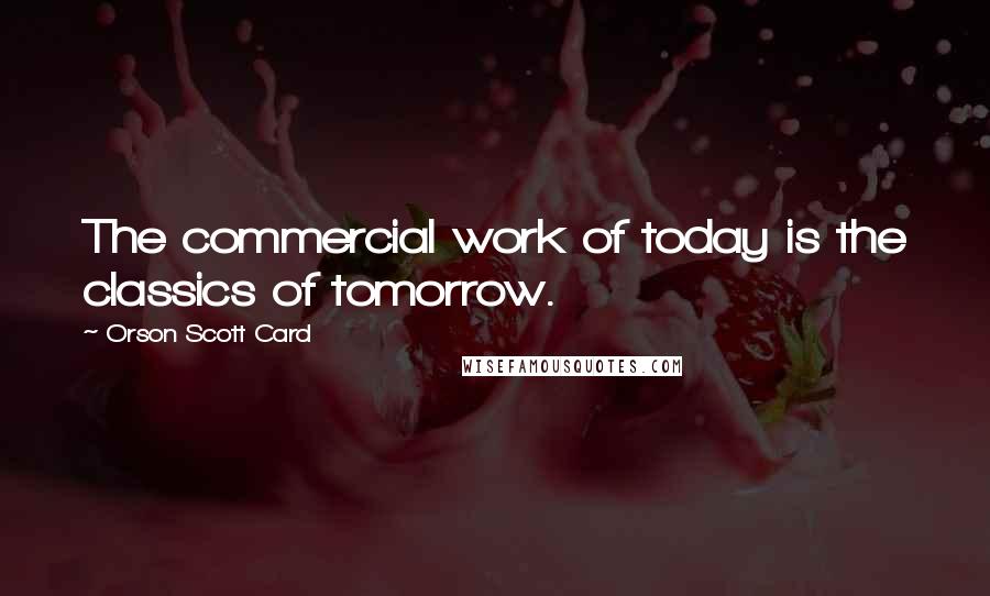 Orson Scott Card Quotes: The commercial work of today is the classics of tomorrow.