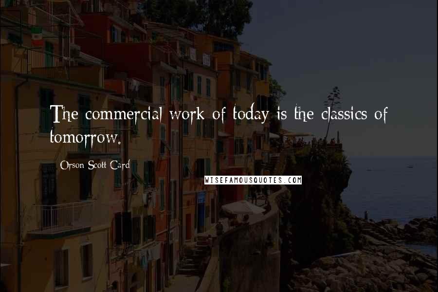 Orson Scott Card Quotes: The commercial work of today is the classics of tomorrow.