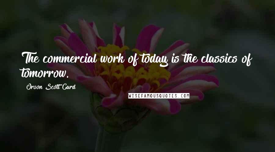 Orson Scott Card Quotes: The commercial work of today is the classics of tomorrow.