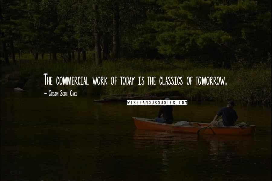 Orson Scott Card Quotes: The commercial work of today is the classics of tomorrow.