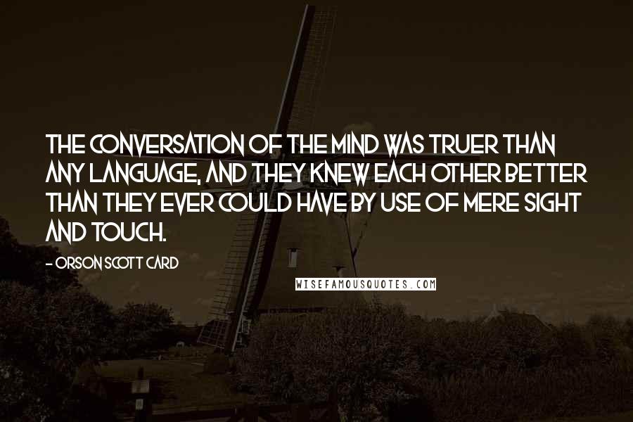 Orson Scott Card Quotes: The conversation of the mind was truer than any language, and they knew each other better than they ever could have by use of mere sight and touch.