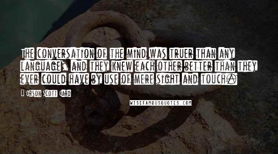 Orson Scott Card Quotes: The conversation of the mind was truer than any language, and they knew each other better than they ever could have by use of mere sight and touch.