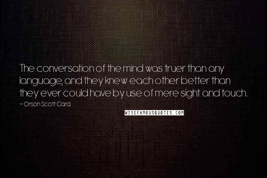 Orson Scott Card Quotes: The conversation of the mind was truer than any language, and they knew each other better than they ever could have by use of mere sight and touch.