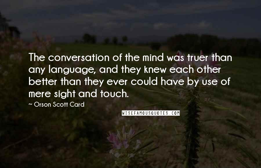 Orson Scott Card Quotes: The conversation of the mind was truer than any language, and they knew each other better than they ever could have by use of mere sight and touch.