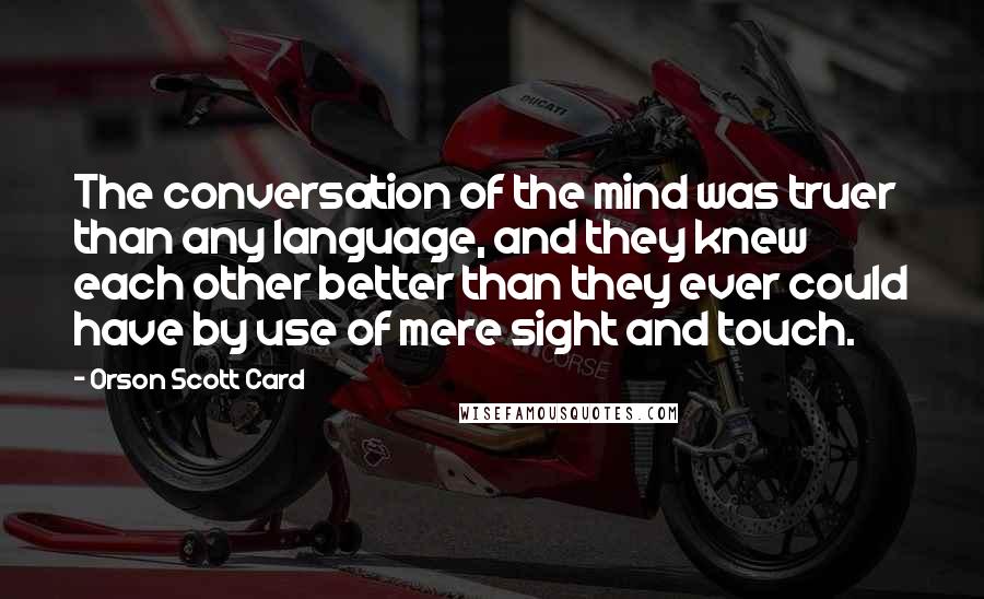 Orson Scott Card Quotes: The conversation of the mind was truer than any language, and they knew each other better than they ever could have by use of mere sight and touch.