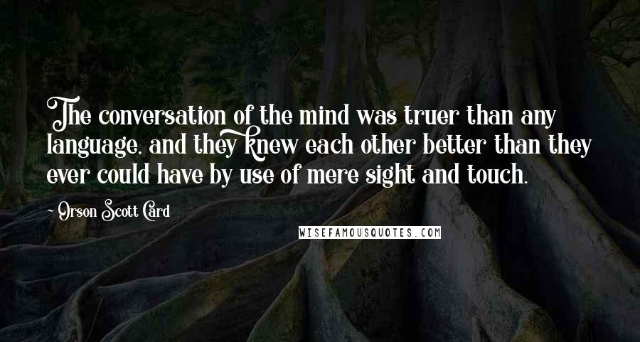 Orson Scott Card Quotes: The conversation of the mind was truer than any language, and they knew each other better than they ever could have by use of mere sight and touch.
