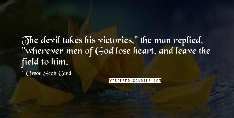 Orson Scott Card Quotes: The devil takes his victories," the man replied, "wherever men of God lose heart, and leave the field to him.