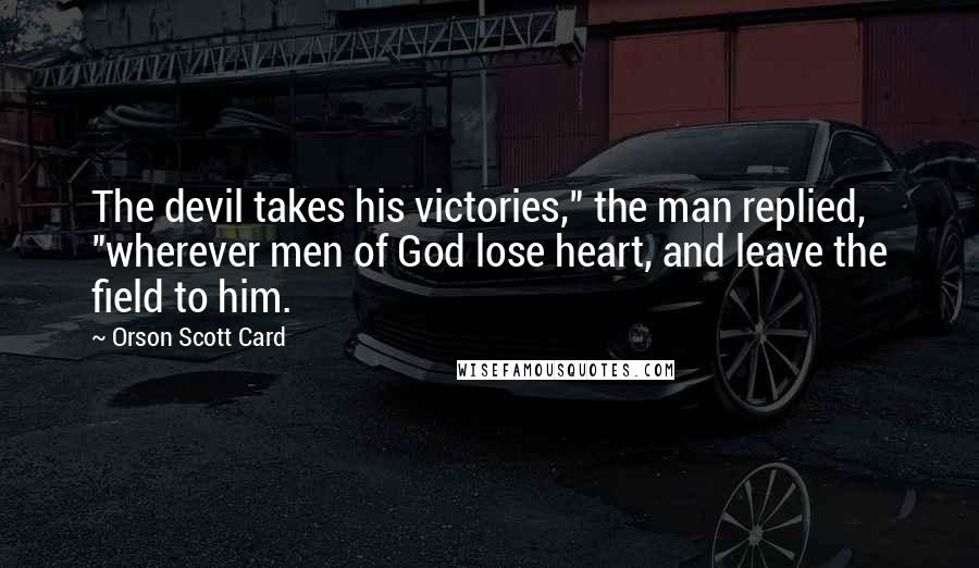Orson Scott Card Quotes: The devil takes his victories," the man replied, "wherever men of God lose heart, and leave the field to him.