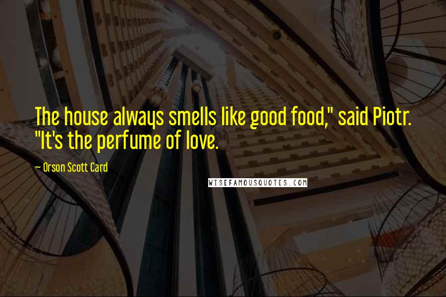 Orson Scott Card Quotes: The house always smells like good food," said Piotr. "It's the perfume of love.