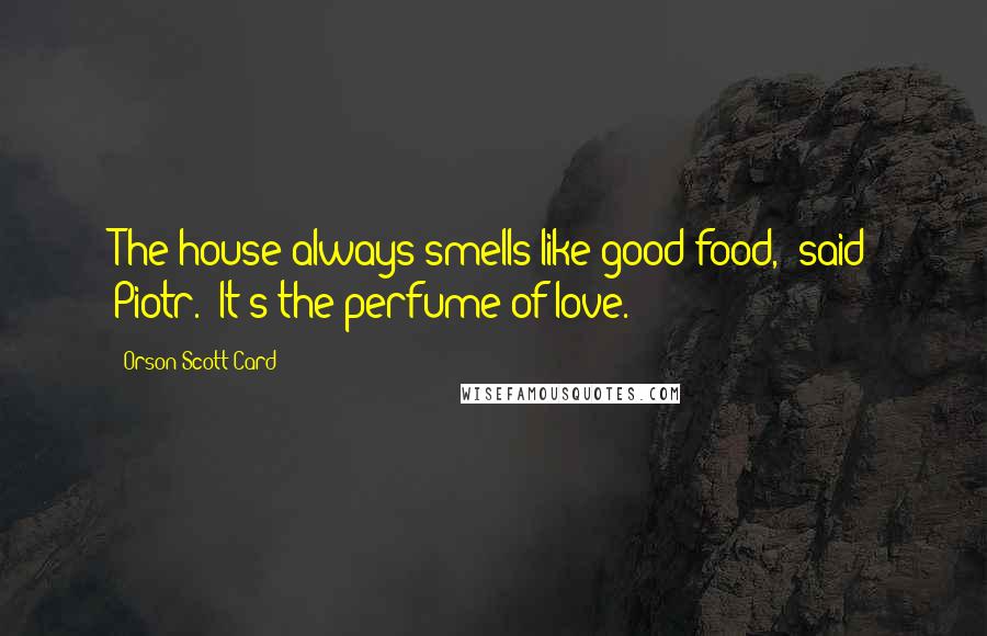 Orson Scott Card Quotes: The house always smells like good food," said Piotr. "It's the perfume of love.