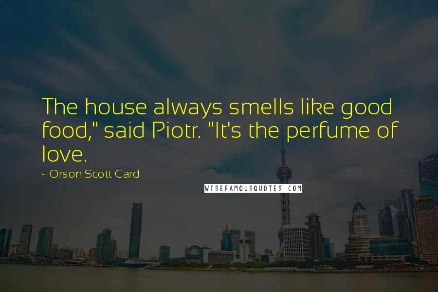 Orson Scott Card Quotes: The house always smells like good food," said Piotr. "It's the perfume of love.