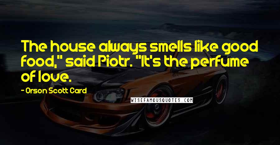 Orson Scott Card Quotes: The house always smells like good food," said Piotr. "It's the perfume of love.