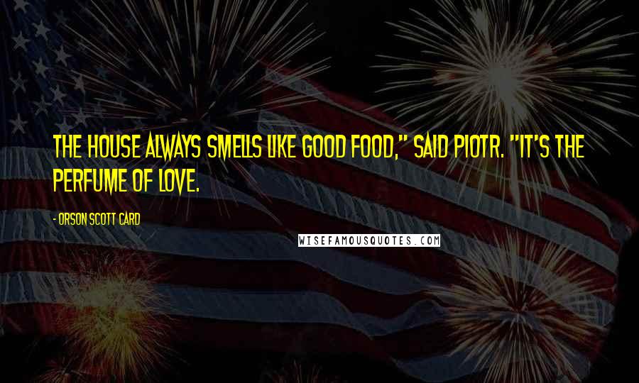 Orson Scott Card Quotes: The house always smells like good food," said Piotr. "It's the perfume of love.