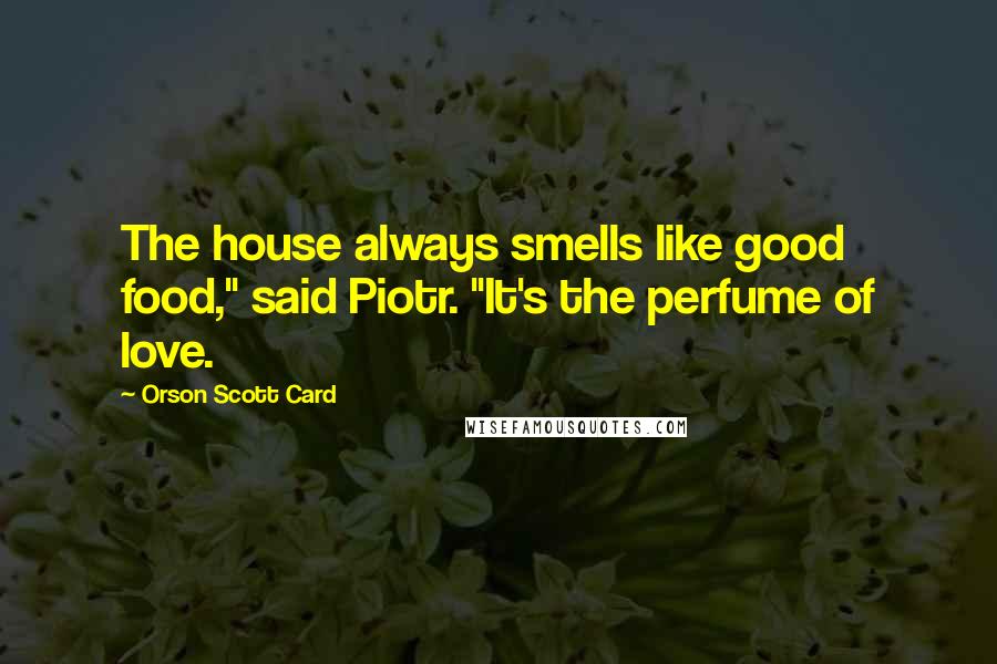 Orson Scott Card Quotes: The house always smells like good food," said Piotr. "It's the perfume of love.