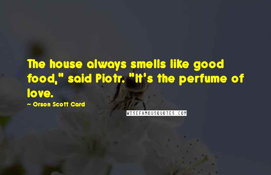 Orson Scott Card Quotes: The house always smells like good food," said Piotr. "It's the perfume of love.