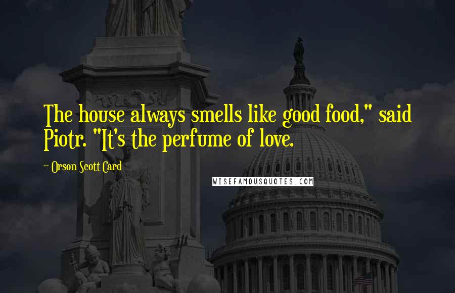 Orson Scott Card Quotes: The house always smells like good food," said Piotr. "It's the perfume of love.