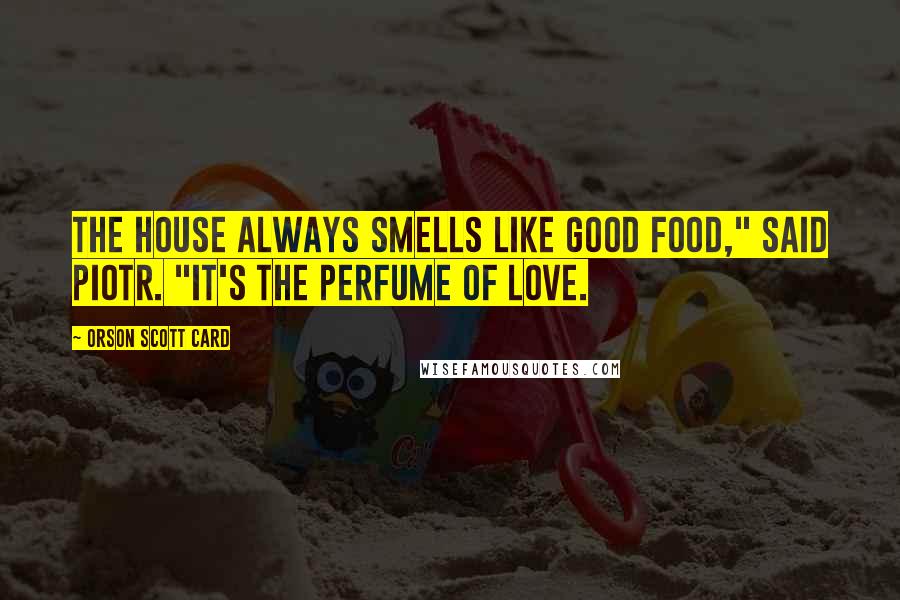 Orson Scott Card Quotes: The house always smells like good food," said Piotr. "It's the perfume of love.