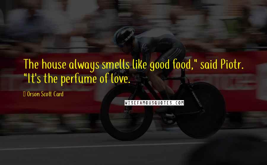 Orson Scott Card Quotes: The house always smells like good food," said Piotr. "It's the perfume of love.