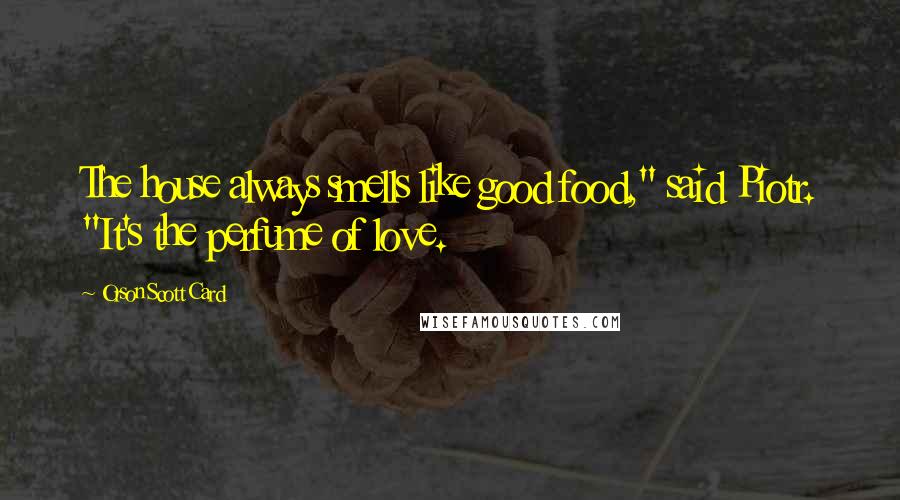 Orson Scott Card Quotes: The house always smells like good food," said Piotr. "It's the perfume of love.