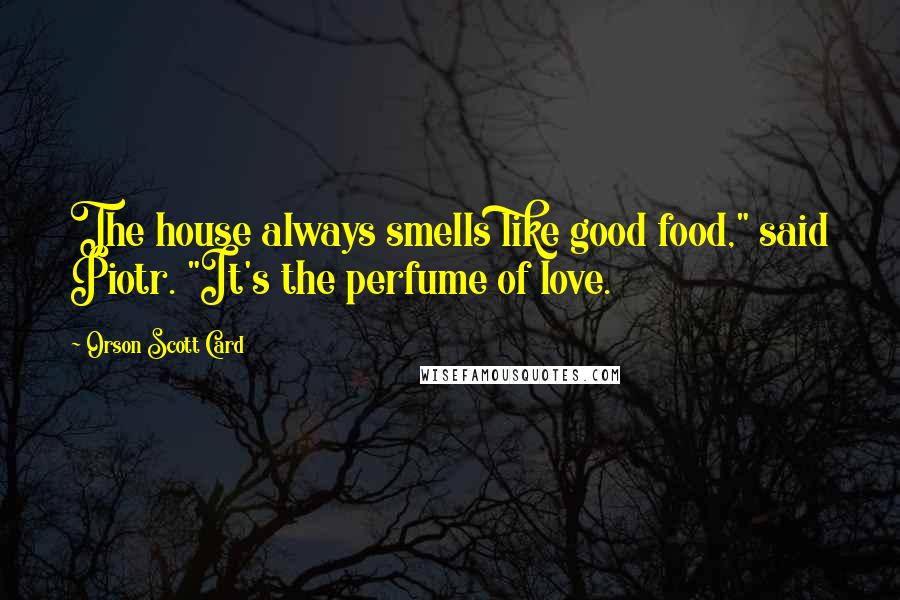 Orson Scott Card Quotes: The house always smells like good food," said Piotr. "It's the perfume of love.