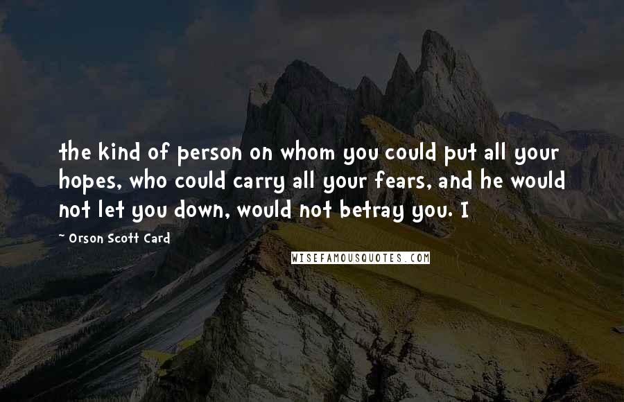 Orson Scott Card Quotes: the kind of person on whom you could put all your hopes, who could carry all your fears, and he would not let you down, would not betray you. I