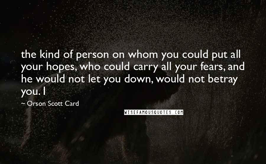 Orson Scott Card Quotes: the kind of person on whom you could put all your hopes, who could carry all your fears, and he would not let you down, would not betray you. I
