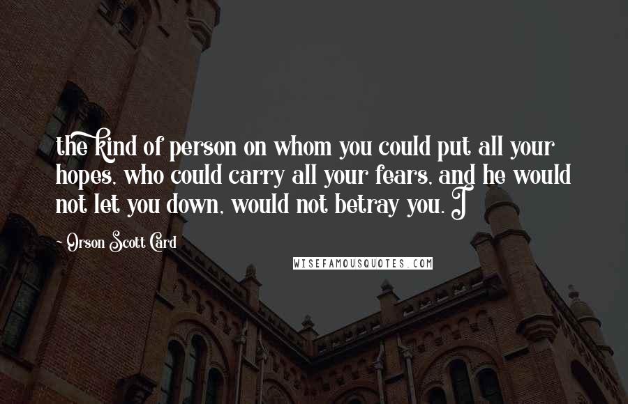 Orson Scott Card Quotes: the kind of person on whom you could put all your hopes, who could carry all your fears, and he would not let you down, would not betray you. I