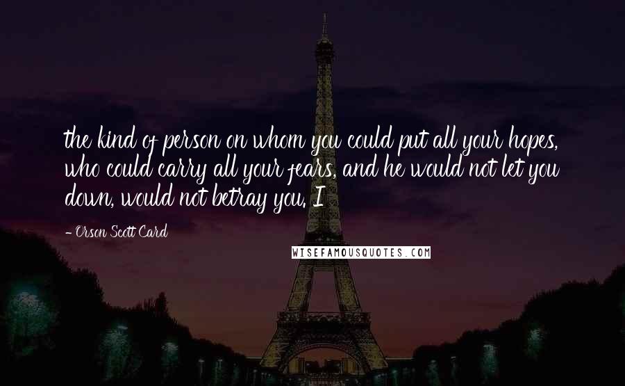 Orson Scott Card Quotes: the kind of person on whom you could put all your hopes, who could carry all your fears, and he would not let you down, would not betray you. I