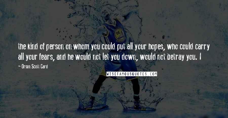Orson Scott Card Quotes: the kind of person on whom you could put all your hopes, who could carry all your fears, and he would not let you down, would not betray you. I