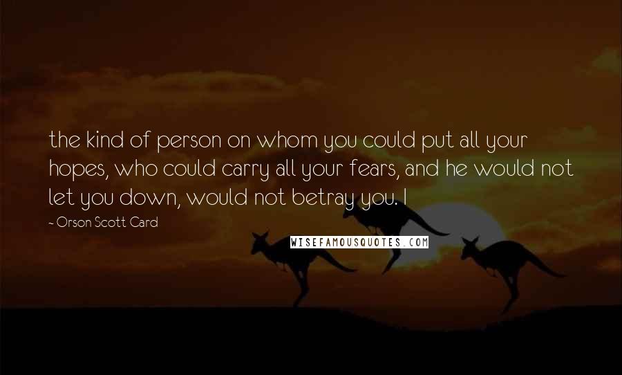 Orson Scott Card Quotes: the kind of person on whom you could put all your hopes, who could carry all your fears, and he would not let you down, would not betray you. I