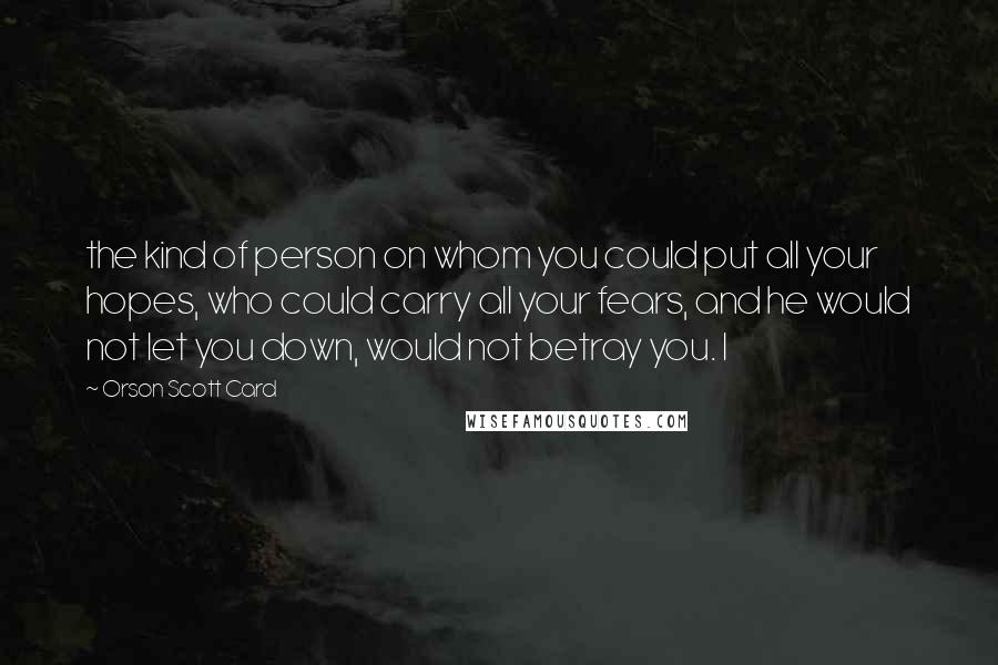 Orson Scott Card Quotes: the kind of person on whom you could put all your hopes, who could carry all your fears, and he would not let you down, would not betray you. I