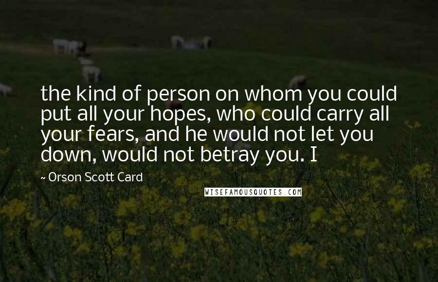 Orson Scott Card Quotes: the kind of person on whom you could put all your hopes, who could carry all your fears, and he would not let you down, would not betray you. I