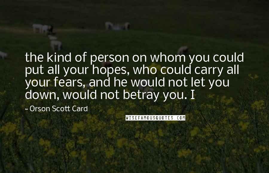 Orson Scott Card Quotes: the kind of person on whom you could put all your hopes, who could carry all your fears, and he would not let you down, would not betray you. I