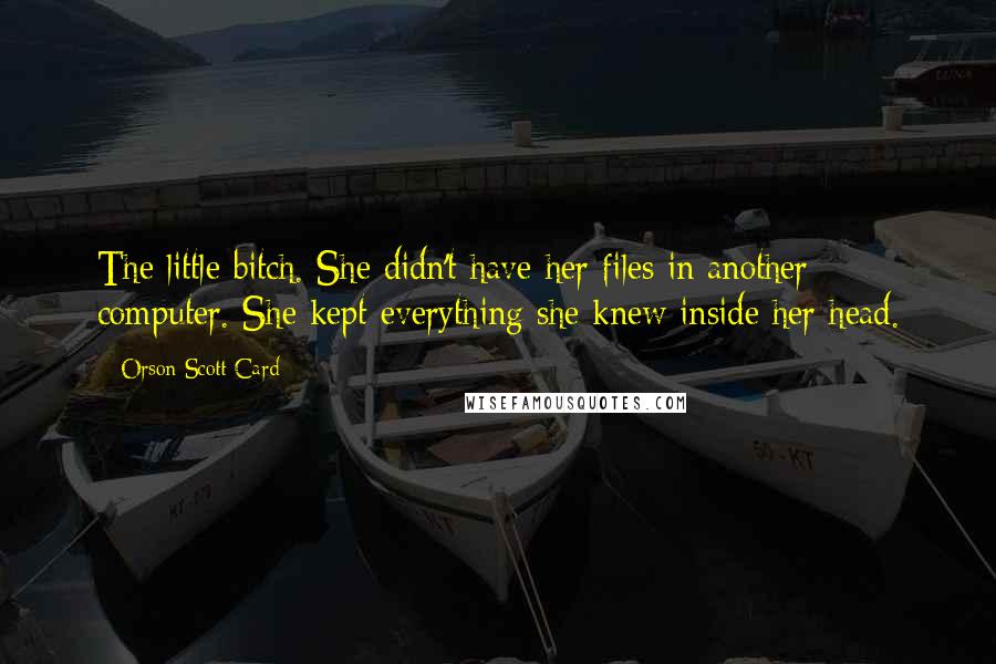 Orson Scott Card Quotes: The little bitch. She didn't have her files in another computer. She kept everything she knew inside her head.
